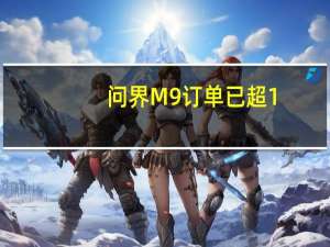 问界M9订单已超1.5万台 余承东：智能车灯将上车