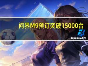 问界M9预订突破15000台