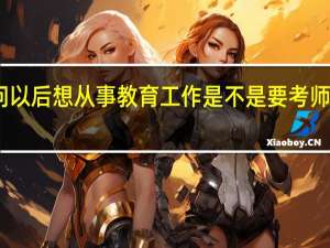 问问 以后想从事教育工作是不是要考师范类大学