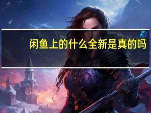 闲鱼上的什么全新是真的吗