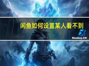 闲鱼如何设置某人看不到（闲鱼如何让某人看不到）