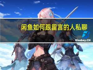 闲鱼如何跟留言的人私聊（闲鱼怎么私聊留言的人）
