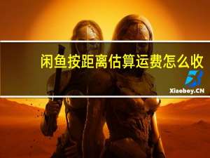 闲鱼按距离估算运费怎么收（闲鱼运费按距离估算是怎么的）