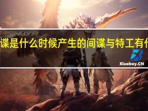间谍是什么时候产生的间谍与特工有什么不同