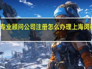 闵行专业顾问公司注册怎么办理 上海闵行注册公司