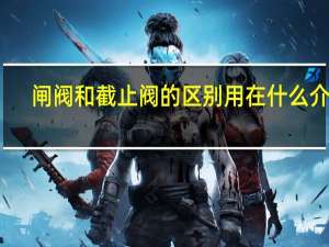 闸阀和截止阀的区别用在什么介质