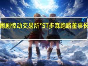 闹剧惊动交易所 *ST步森跑路董事长索要1.5亿离场费
