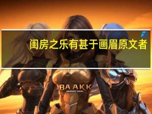 闺房之乐有甚于画眉原文者（闺房之乐 甚于画眉是什么意思）