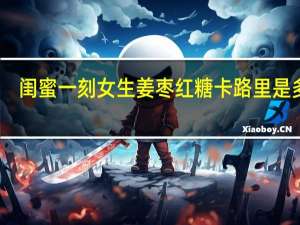 闺蜜一刻 女生姜枣红糖卡路里是多少
