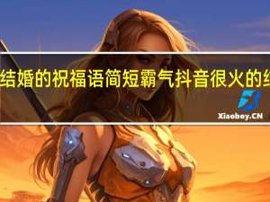闺蜜结婚的祝福语简短霸气 抖音很火的结婚祝福语