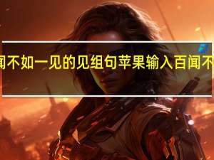 闻不如一见的见组句 苹果输入百闻不如一见