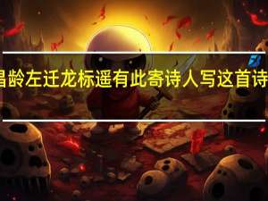 闻王昌龄左迁龙标遥有此寄 诗人写这首诗的直接含义