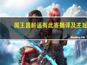 闻王昌龄遥有此寄翻译及主旨（闻王昌龄遥有此寄翻译）