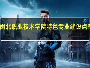 闽北职业技术学院特色专业建设点有哪些