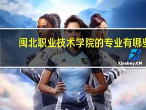 闽北职业技术学院的专业有哪些