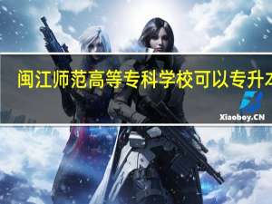闽江师范高等专科学校可以专升本吗