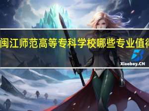 闽江师范高等专科学校哪些专业值得报考