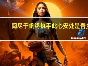 阅尽千帆终执手此心安处是吾乡