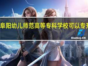 阜阳幼儿师范高等专科学校可以专升本吗