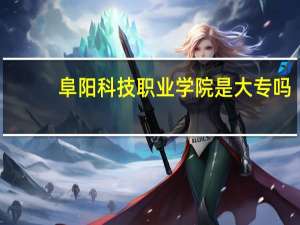 阜阳科技职业学院是大专吗（阜阳科技职业学院）