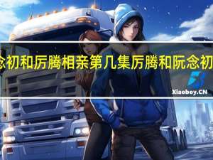 阮念初和厉腾相亲第几集 厉腾和阮念初太欲了吧