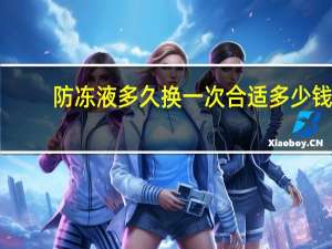 防冻液多久换一次合适多少钱（防冻液多久换一次）