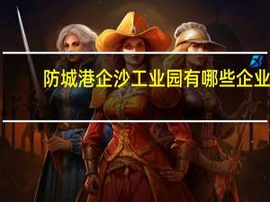防城港企沙工业园有哪些企业（防城港企沙工业园）