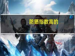 防晒指数高的（防晒指数越高越好）