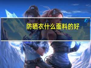 防晒衣什么面料的好