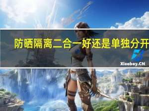 防晒隔离二合一好还是单独分开好（防晒隔离二合一的什么牌子好）