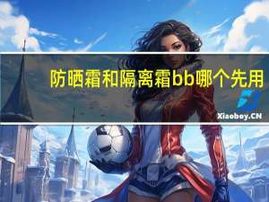 防晒霜和隔离霜bb哪个先用