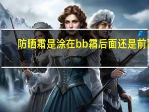防晒霜是涂在bb霜后面还是前面