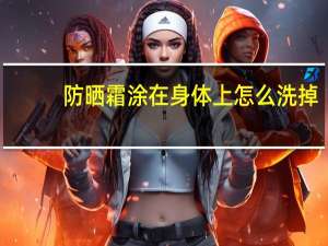 防晒霜涂在身体上怎么洗掉？