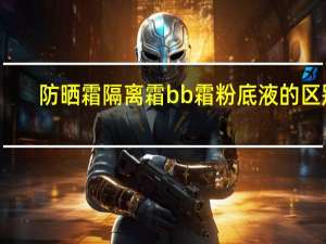 防晒霜隔离霜bb霜粉底液的区别