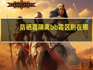 防晒霜隔离bb霜区别在哪