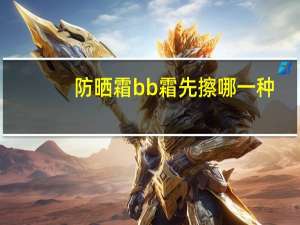 防晒霜bb霜先擦哪一种