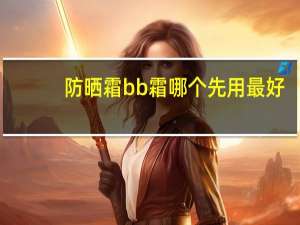 防晒霜bb霜哪个先用最好