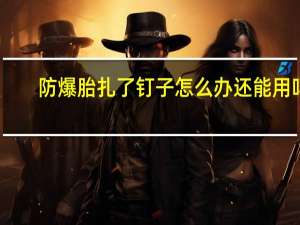 防爆胎扎了钉子怎么办还能用吗（防爆胎扎了钉子能补吗?）