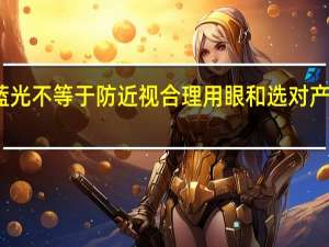 防蓝光不等于防近视合理用眼和选对产品才重要