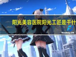 阳光美容医院 阳光工匠是干什么的