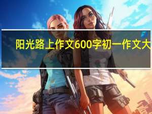 阳光路上作文600字初一作文大全（阳光路上作文600）