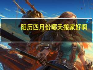阳历四月份哪天搬家好啊