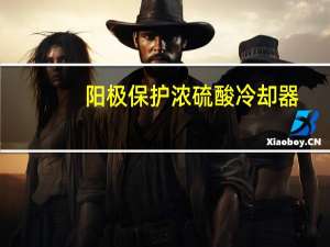 阳极保护浓硫酸冷却器（阴极保护和阳极保护简介）