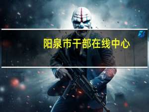 阳泉市干部在线中心（阳泉干部在线学习中心）