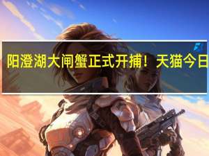 阳澄湖大闸蟹正式开捕！天猫今日开售，江浙沪6小时到货