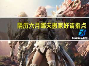 阴历六月哪天搬家好请指点