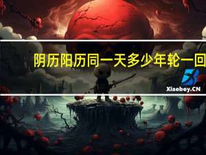 阴历阳历同一天多少年轮一回（阴历阳历）