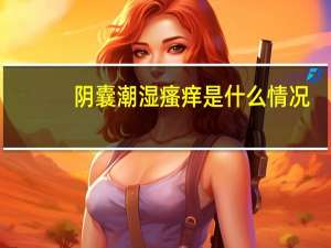 阴囊潮湿瘙痒是什么情况（阴囊潮湿瘙痒什么原因）