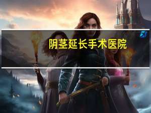 阴茎延长手术医院，阴茎延长手术是什么