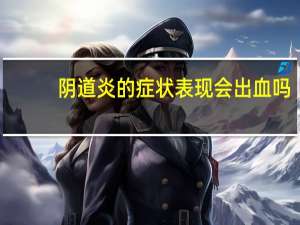 阴道炎的症状表现会出血吗（阴道炎的症状表现）